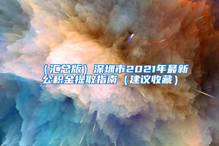 （汇总版）深圳市2021年最新公积金提取指南（建议收藏）