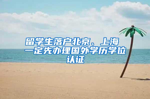 留学生落户北京、上海 一定先办理国外学历学位认证