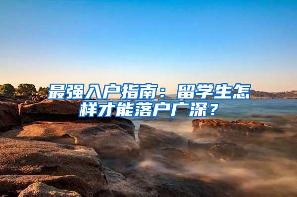 最强入户指南：留学生怎样才能落户广深？