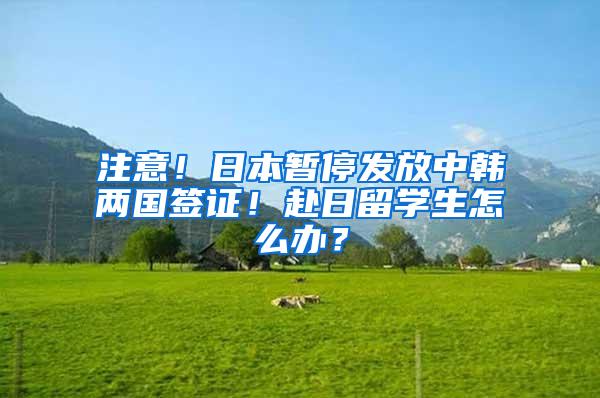 注意！日本暂停发放中韩两国签证！赴日留学生怎么办？