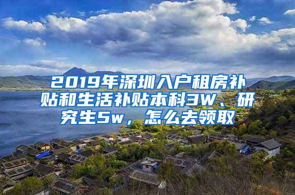 2019年深圳入户租房补贴和生活补贴本科3W、研究生5w，怎么去领取