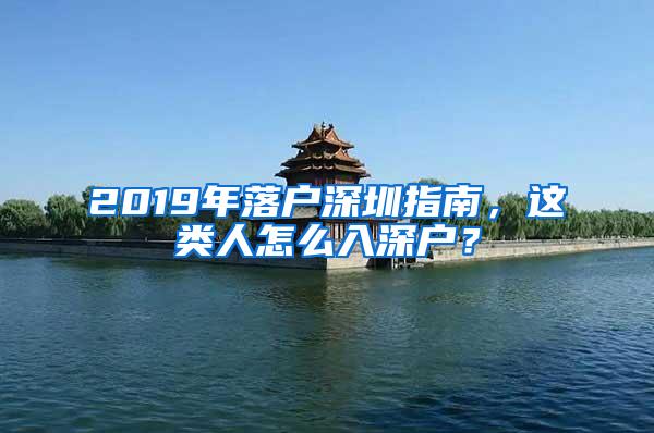2019年落户深圳指南，这类人怎么入深户？
