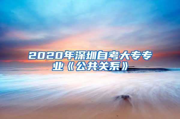 2020年深圳自考大专专业《公共关系》