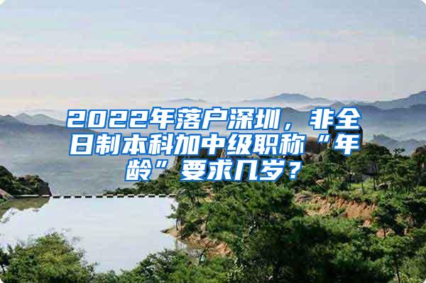 2022年落户深圳，非全日制本科加中级职称“年龄”要求几岁？