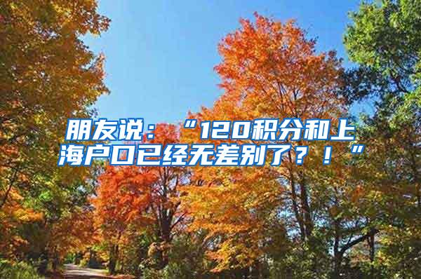 朋友说：“120积分和上海户口已经无差别了？！”