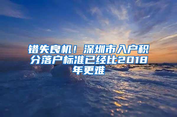 错失良机！深圳市入户积分落户标准已经比2018年更难