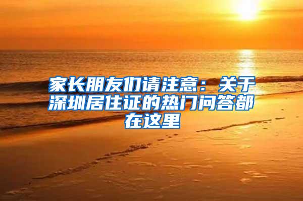家长朋友们请注意：关于深圳居住证的热门问答都在这里