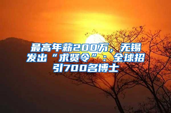 最高年薪200万，无锡发出“求贤令”：全球招引700名博士