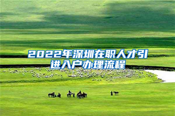 2022年深圳在职人才引进入户办理流程