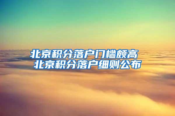 北京积分落户门槛颇高 北京积分落户细则公布