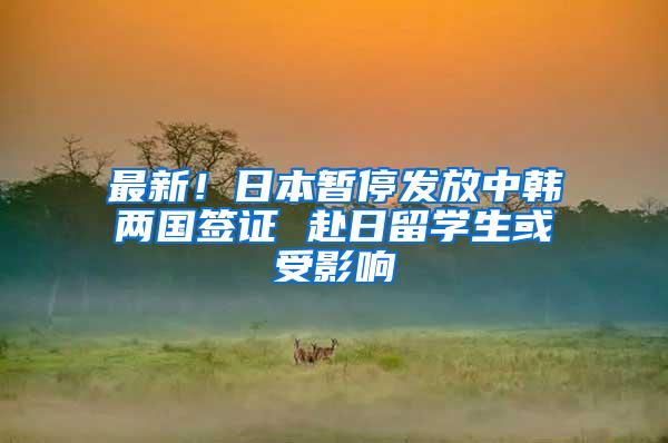 最新！日本暂停发放中韩两国签证 赴日留学生或受影响