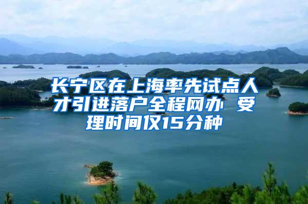 长宁区在上海率先试点人才引进落户全程网办 受理时间仅15分种