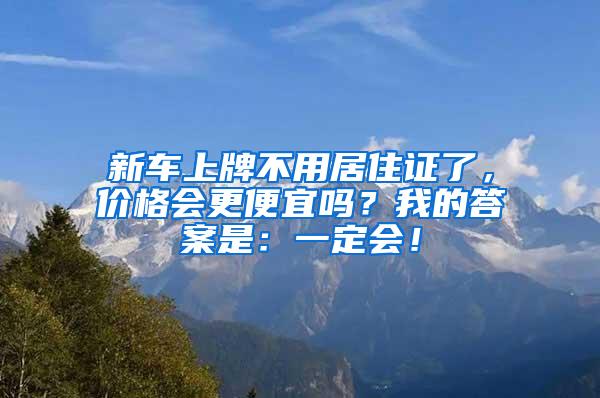 新车上牌不用居住证了，价格会更便宜吗？我的答案是：一定会！