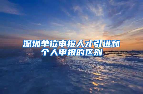 深圳单位申报人才引进和个人申报的区别
