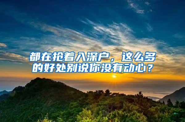 都在抢着入深户，这么多的好处别说你没有动心？