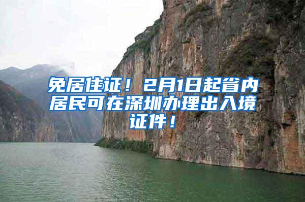 免居住证！2月1日起省内居民可在深圳办理出入境证件！