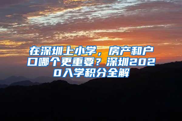 在深圳上小学，房产和户口哪个更重要？深圳2020入学积分全解