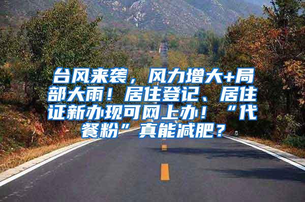 台风来袭，风力增大+局部大雨！居住登记、居住证新办现可网上办！“代餐粉”真能减肥？