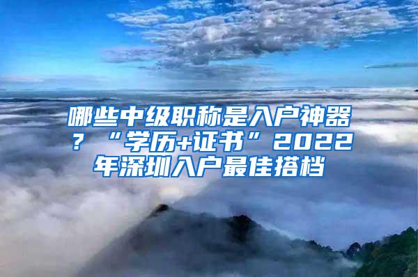 哪些中级职称是入户神器？“学历+证书”2022年深圳入户最佳搭档