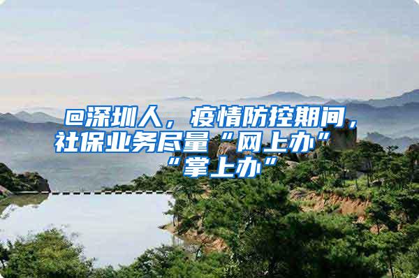 @深圳人，疫情防控期间，社保业务尽量“网上办”“掌上办”