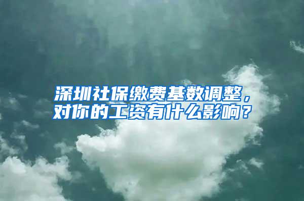 深圳社保缴费基数调整，对你的工资有什么影响？