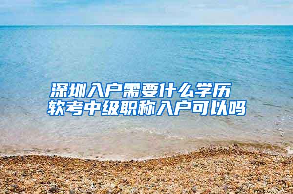 深圳入户需要什么学历 软考中级职称入户可以吗