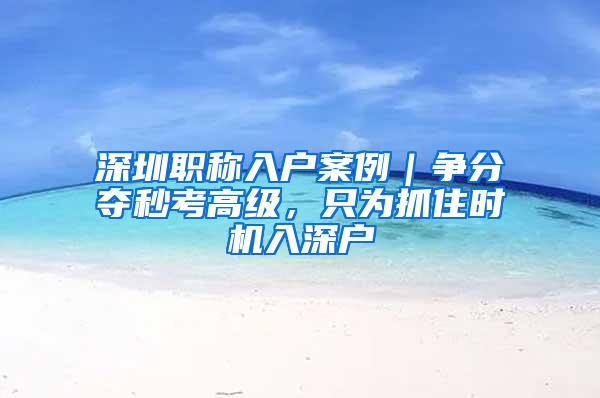 深圳职称入户案例｜争分夺秒考高级，只为抓住时机入深户