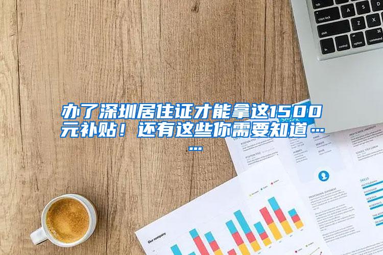 办了深圳居住证才能拿这1500元补贴！还有这些你需要知道……