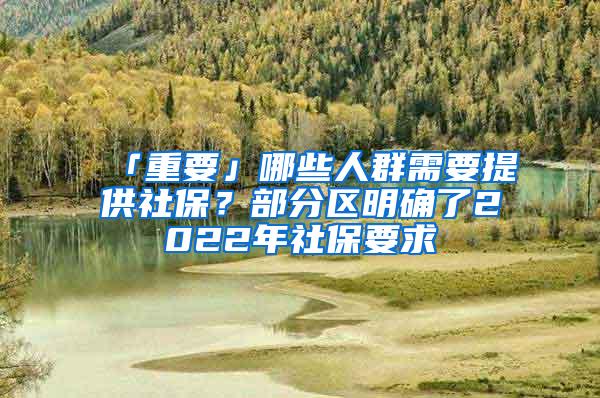 「重要」哪些人群需要提供社保？部分区明确了2022年社保要求