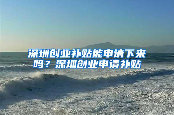 深圳创业补贴能申请下来吗？深圳创业申请补贴