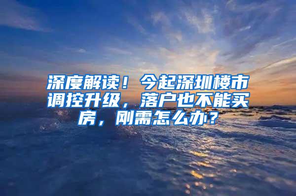 深度解读！今起深圳楼市调控升级，落户也不能买房，刚需怎么办？