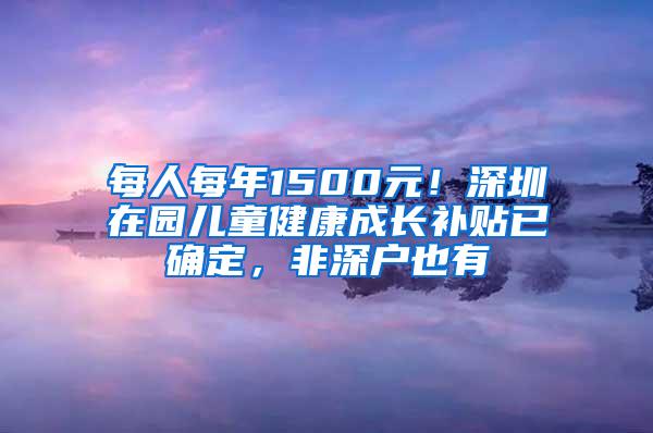 每人每年1500元！深圳在园儿童健康成长补贴已确定，非深户也有