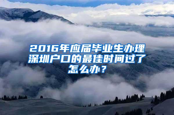 2016年应届毕业生办理深圳户口的最佳时间过了怎么办？