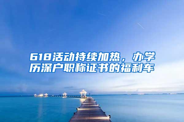 618活动持续加热，办学历深户职称证书的福利车