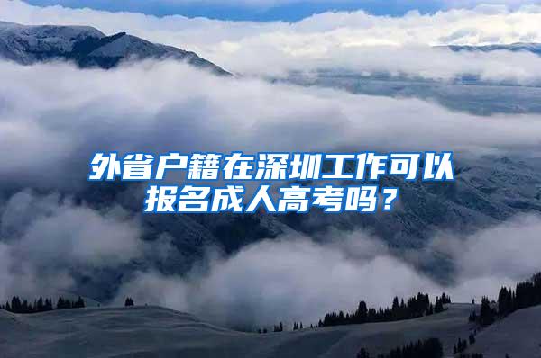 外省户籍在深圳工作可以报名成人高考吗？