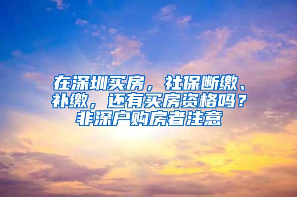 在深圳买房，社保断缴、补缴，还有买房资格吗？非深户购房者注意