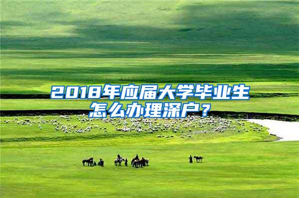 2018年应届大学毕业生怎么办理深户？