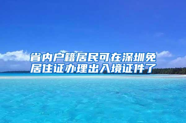 省内户籍居民可在深圳免居住证办理出入境证件了