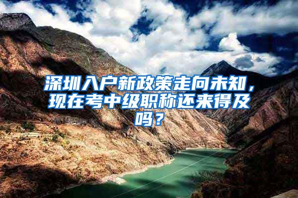 深圳入户新政策走向未知，现在考中级职称还来得及吗？