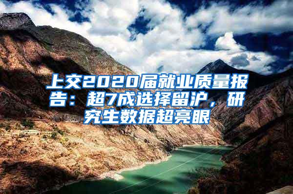 上交2020届就业质量报告：超7成选择留沪，研究生数据超亮眼