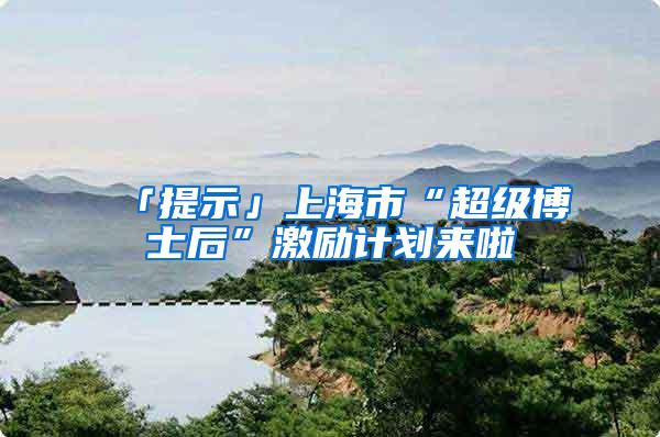 「提示」上海市“超级博士后”激励计划来啦