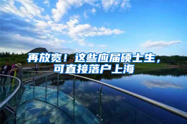 再放宽！这些应届硕士生，可直接落户上海