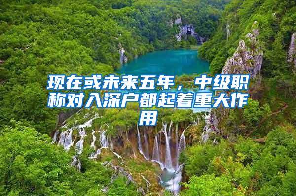 现在或未来五年，中级职称对入深户都起着重大作用