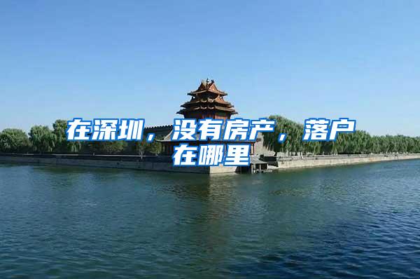 在深圳，没有房产，落户在哪里