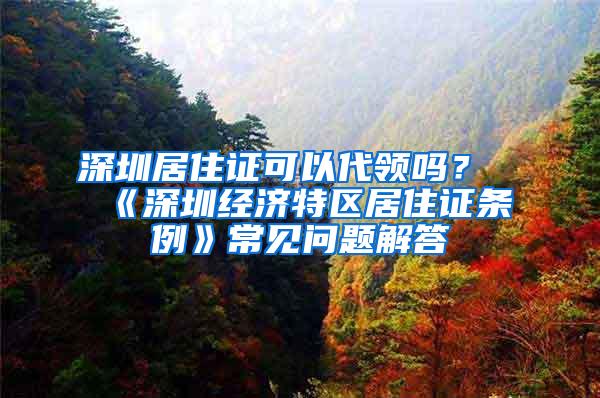 深圳居住证可以代领吗？《深圳经济特区居住证条例》常见问题解答