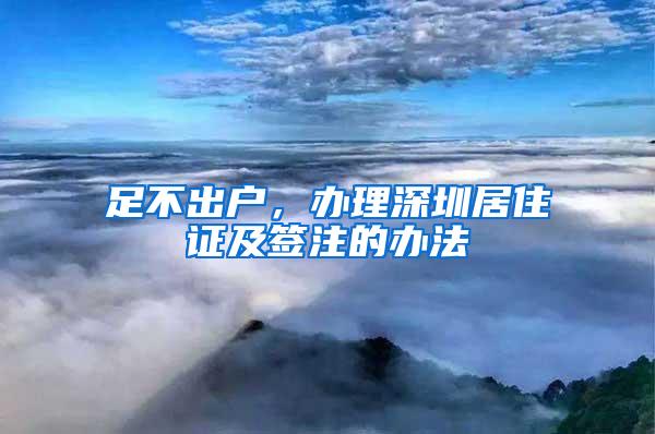 足不出户，办理深圳居住证及签注的办法