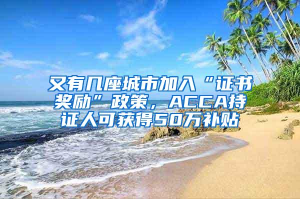 又有几座城市加入“证书奖励”政策，ACCA持证人可获得50万补贴