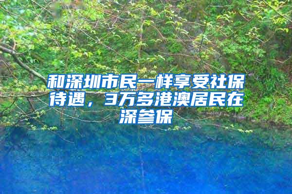 和深圳市民一样享受社保待遇，3万多港澳居民在深参保
