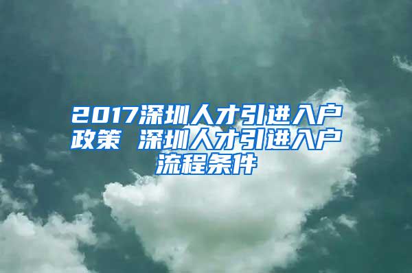 2017深圳人才引进入户政策 深圳人才引进入户流程条件