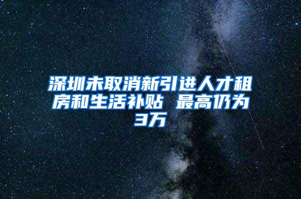 深圳未取消新引进人才租房和生活补贴 最高仍为3万
